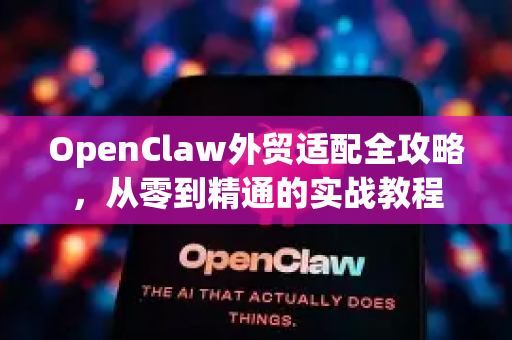 OpenClaw外贸适配全攻略，从零到精通的实战教程-第1张图片-OpenClaw官网 - 龙虾本地部署|安装下载