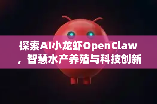 探索AI小龙虾OpenClaw，智慧水产养殖与科技创新的交融