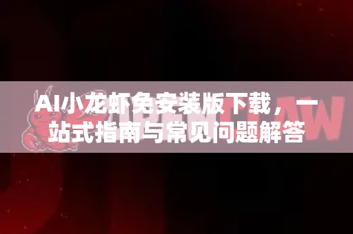 AI小龙虾免安装版下载，一站式指南与常见问题解答