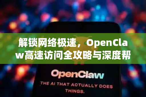 解锁网络极速，OpenClaw高速访问全攻略与深度帮助解析-第1张图片-OpenClaw官网 - 龙虾本地部署|安装下载