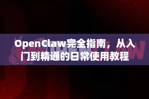 OpenClaw完全指南，从入门到精通的日常使用教程-第1张图片-OpenClaw官网 - 龙虾本地部署|安装下载