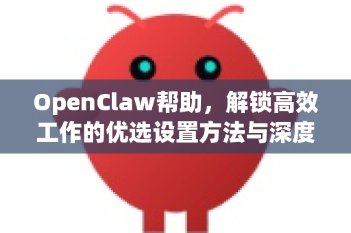 OpenClaw帮助，解锁高效工作的优选设置方法与深度指南-第1张图片-OpenClaw官网 - 龙虾本地部署|安装下载
