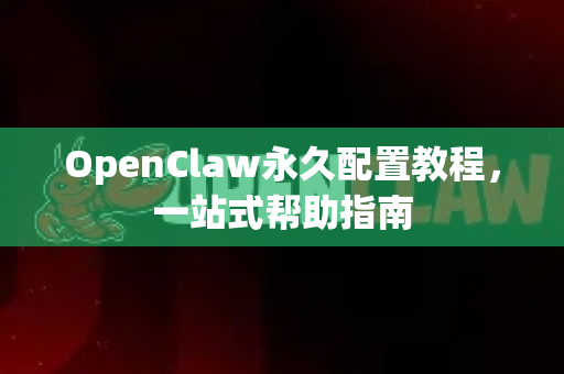 OpenClaw永久配置教程，一站式帮助指南