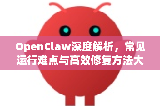 OpenClaw深度解析，常见运行难点与高效修复方法大全-第1张图片-OpenClaw官网 - 龙虾本地部署|安装下载