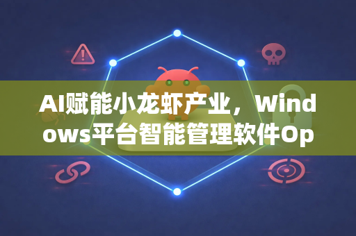 AI赋能小龙虾产业，Windows平台智能管理软件OpenClaw下载全攻略