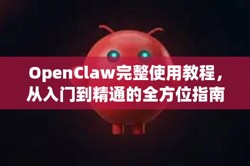 OpenClaw完整使用教程，从入门到精通的全方位指南