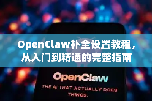 OpenClaw补全设置教程，从入门到精通的完整指南