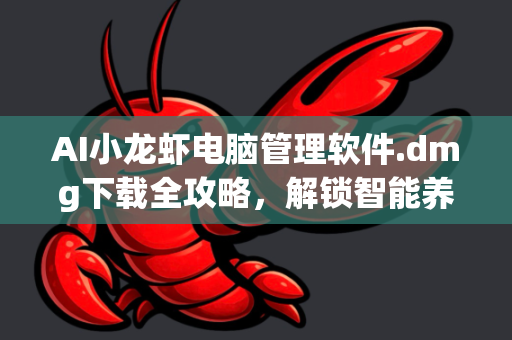 AI小龙虾电脑管理软件.dmg下载全攻略，解锁智能养殖新体验