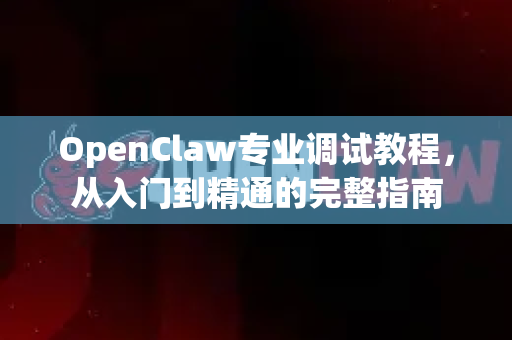 OpenClaw专业调试教程，从入门到精通的完整指南-第1张图片-OpenClaw官网 - 龙虾本地部署|安装下载