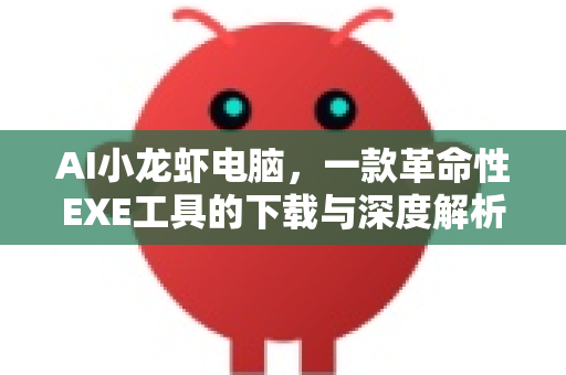 AI小龙虾电脑，一款革命性EXE工具的下载与深度解析