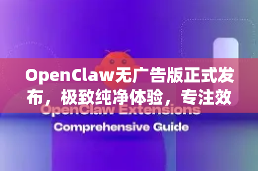 OpenClaw无广告版正式发布，极致纯净体验，专注效率新选择