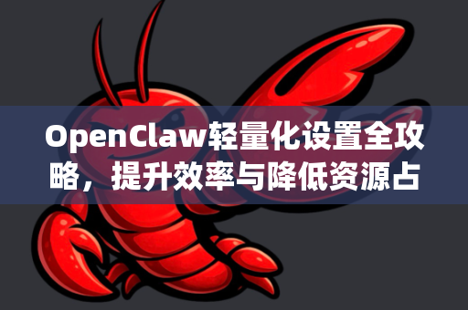 OpenClaw轻量化设置全攻略，提升效率与降低资源占用的终极指南