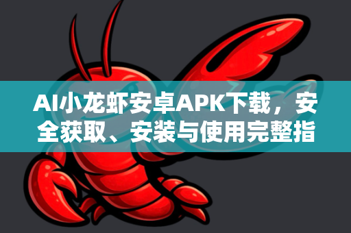 AI小龙虾安卓APK下载，安全获取、安装与使用完整指南