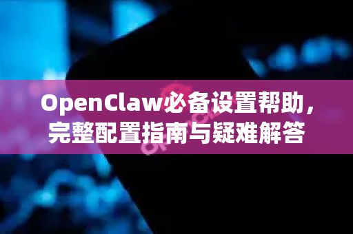 OpenClaw必备设置帮助，完整配置指南与疑难解答