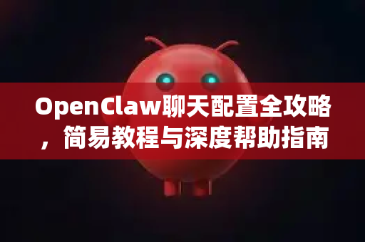 OpenClaw聊天配置全攻略，简易教程与深度帮助指南