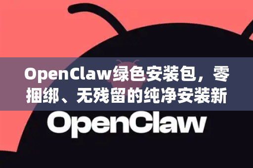 OpenClaw绿色安装包，零捆绑、无残留的纯净安装新体验