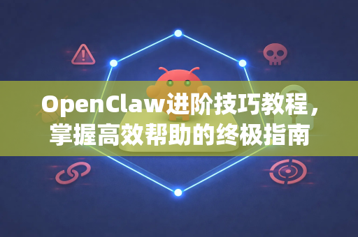 OpenClaw进阶技巧教程，掌握高效帮助的终极指南