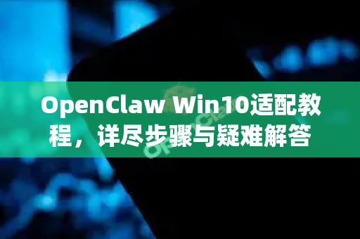 OpenClaw Win10适配教程，详尽步骤与疑难解答