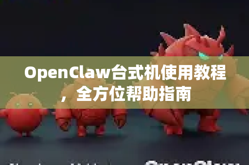 OpenClaw台式机使用教程，全方位帮助指南