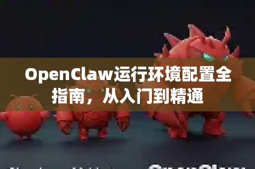 OpenClaw运行环境配置全指南，从入门到精通