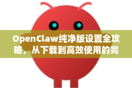 OpenClaw纯净版设置全攻略，从下载到高效使用的完整指南-第1张图片-OpenClaw官网 - 龙虾本地部署|安装下载