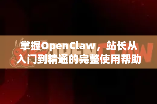掌握OpenClaw，站长从入门到精通的完整使用帮助指南-第1张图片-OpenClaw官网 - 龙虾本地部署|安装下载
