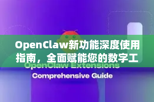 OpenClaw新功能深度使用指南，全面赋能您的数字工作流