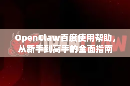 OpenClaw百度使用帮助，从新手到高手的全面指南