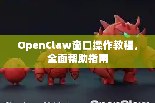 OpenClaw窗口操作教程，全面帮助指南