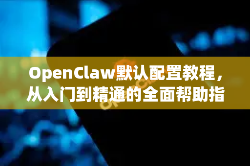OpenClaw默认配置教程，从入门到精通的全面帮助指南