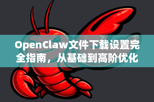 OpenClaw文件下载设置完全指南，从基础到高阶优化