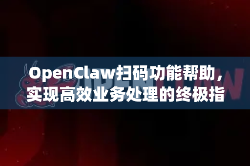 OpenClaw扫码功能帮助，实现高效业务处理的终极指南-第1张图片-OpenClaw官网 - 龙虾本地部署|安装下载
