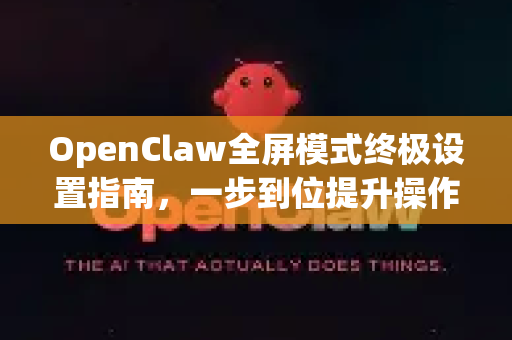 OpenClaw全屏模式终极设置指南，一步到位提升操作体验