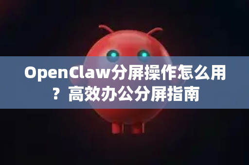 OpenClaw分屏操作怎么用？高效办公分屏指南