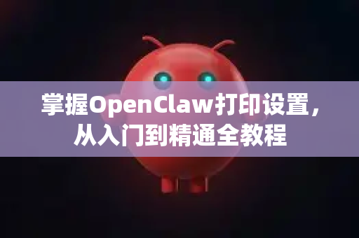 掌握OpenClaw打印设置，从入门到精通全教程