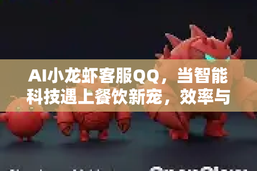 AI小龙虾客服QQ，当智能科技遇上餐饮新宠，效率与体验的双重革命