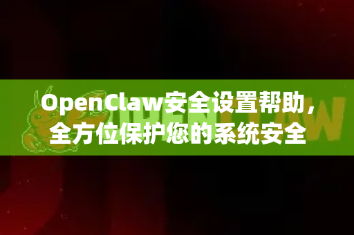 OpenClaw安全设置帮助，全方位保护您的系统安全-第1张图片-OpenClaw官网 - 龙虾本地部署|安装下载
