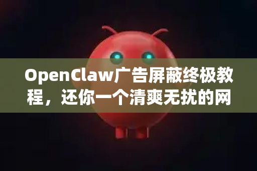 OpenClaw广告屏蔽终极教程，还你一个清爽无扰的网络世界-第1张图片-OpenClaw官网 - 龙虾本地部署|安装下载