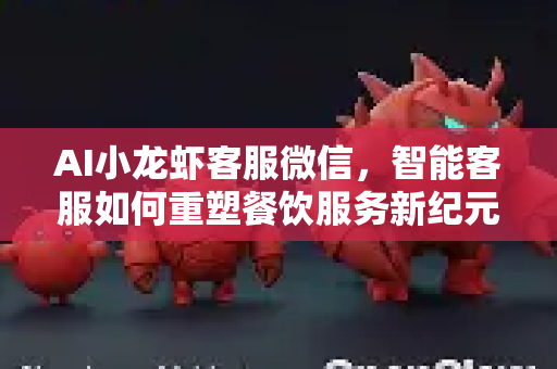 AI小龙虾客服微信，智能客服如何重塑餐饮服务新纪元
