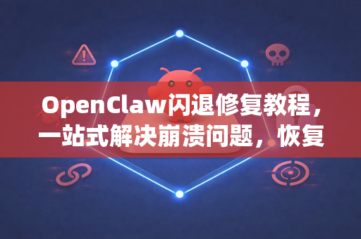 OpenClaw闪退修复教程，一站式解决崩溃问题，恢复软件稳定运行