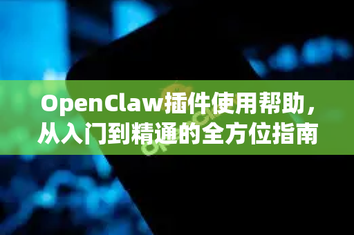OpenClaw插件使用帮助，从入门到精通的全方位指南