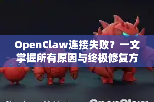 OpenClaw连接失败？一文掌握所有原因与终极修复方案