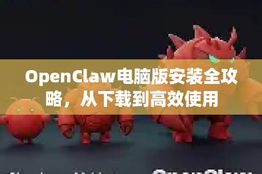 OpenClaw电脑版安装全攻略，从下载到高效使用