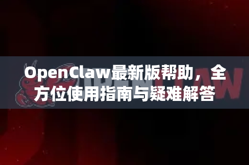 OpenClaw最新版帮助，全方位使用指南与疑难解答-第1张图片-OpenClaw官网 - 龙虾本地部署|安装下载