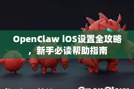 OpenClaw iOS设置全攻略，新手必读帮助指南
