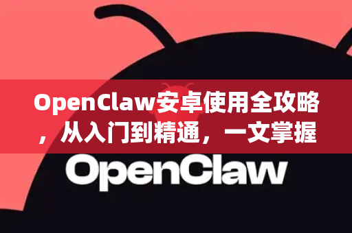 OpenClaw安卓使用全攻略，从入门到精通，一文掌握核心技巧