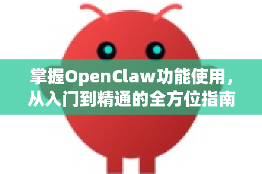 掌握OpenClaw功能使用，从入门到精通的全方位指南