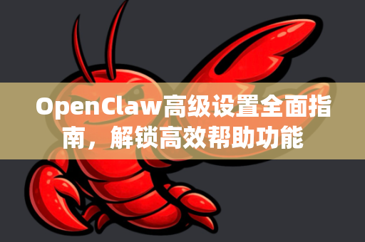 OpenClaw高级设置全面指南，解锁高效帮助功能