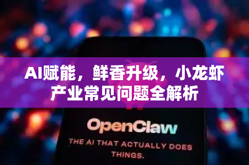 AI赋能，鲜香升级，小龙虾产业常见问题全解析